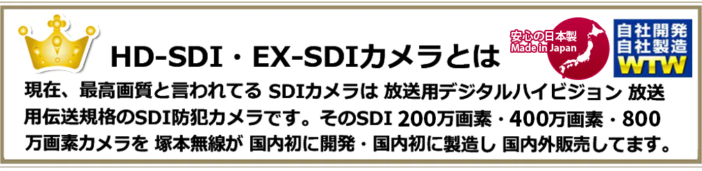 HD-SDI・EX-SDIカメラは 現在、最高画質と言われてる SDI 放送用ハイビジョンデジタルフルHD規格のSDI 防犯カメラの220万画素・400万画素・800万画素シリーズを塚本無線が 国内初開発・国内初製造し 販売を致しております。