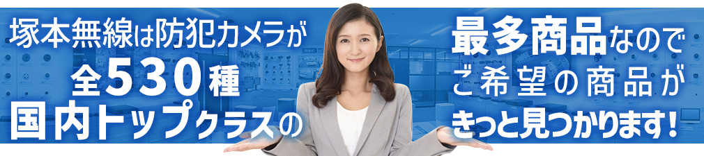 塚本無線は防犯カメラが全530種 国内トップクラスの最多商品なのでご希望の商品がきっと見つかります。