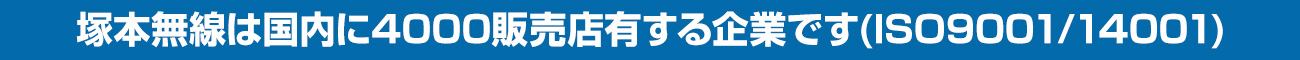 塚本無線は国内に4000代理店を有する企業です(ISO9001/14001)